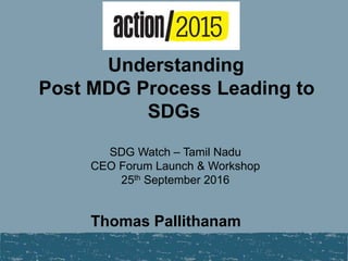 SDG Watch – Tamil Nadu
CEO Forum Launch & Workshop
25th September 2016
Thomas Pallithanam
Understanding
Post MDG Process Leading to
SDGs
 