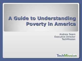 A Guide to Understanding
      Poverty in America
                    Andrew Sears
                Executive Director
                      TechMission
 
