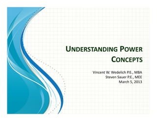 UNDERSTANDING POWER
CONCEPTS
Vincent W. Wedelich P.E., MBA
Steven Sauer P.E., MEE
March 5, 2013
 