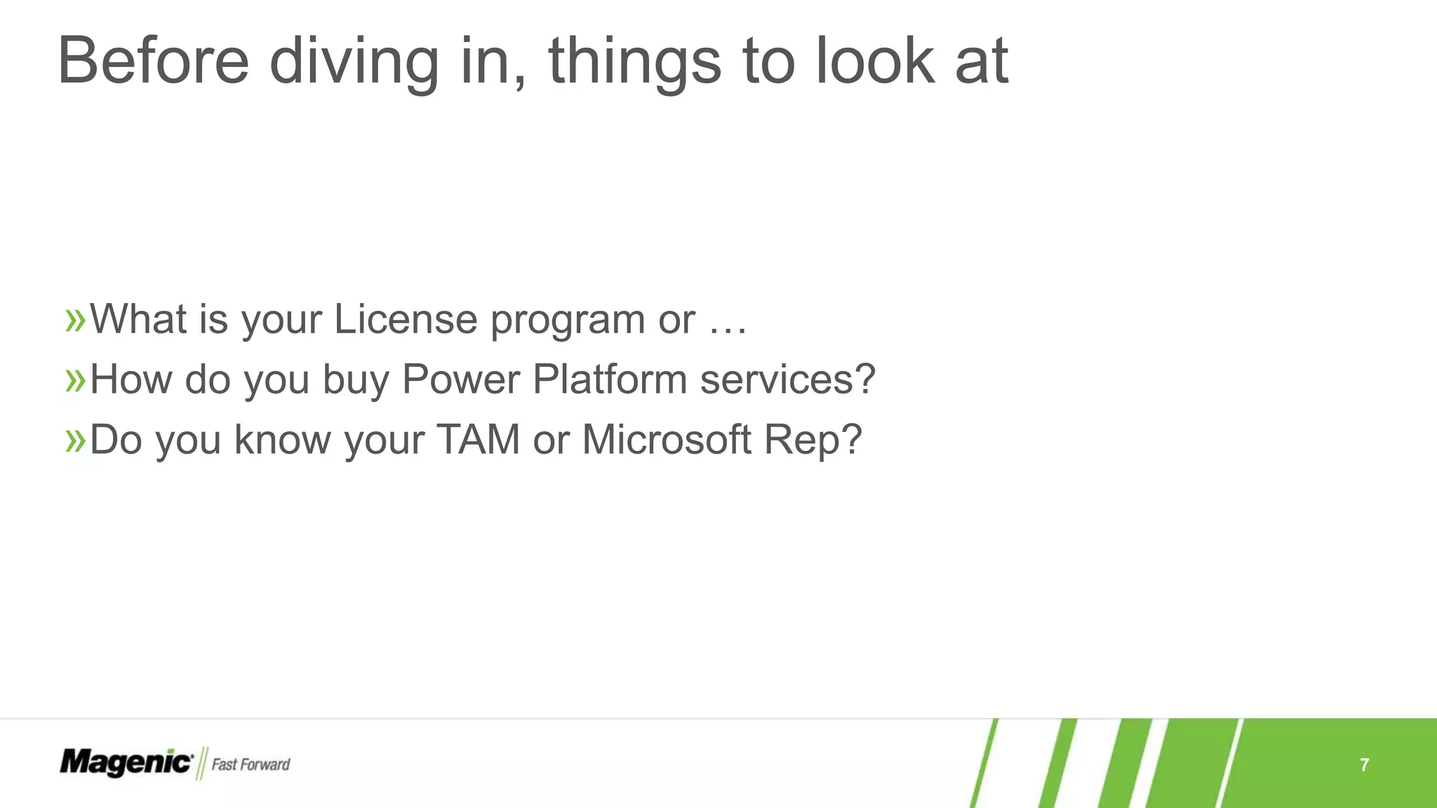 7
»What is your License program or …
»How do you buy Power Platform services?
»Do you know your TAM or Microsoft Rep?
Before diving in, things to look at
 