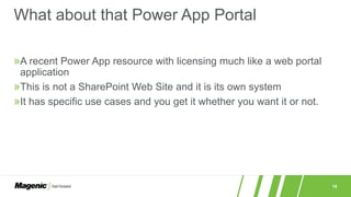 19
»A recent Power App resource with licensing much like a web portal
application
»This is not a SharePoint Web Site and it is its own system
»It has specific use cases and you get it whether you want it or not.
What about that Power App Portal
 