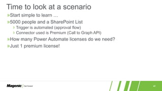 47
»Start simple to learn …
»5000 people and a SharePoint List
› Trigger is automated (approval flow)
› Connector used is Premium (Call to Graph API)
»How many Power Automate licenses do we need?
»Just 1 premium license!
Time to look at a scenario
 