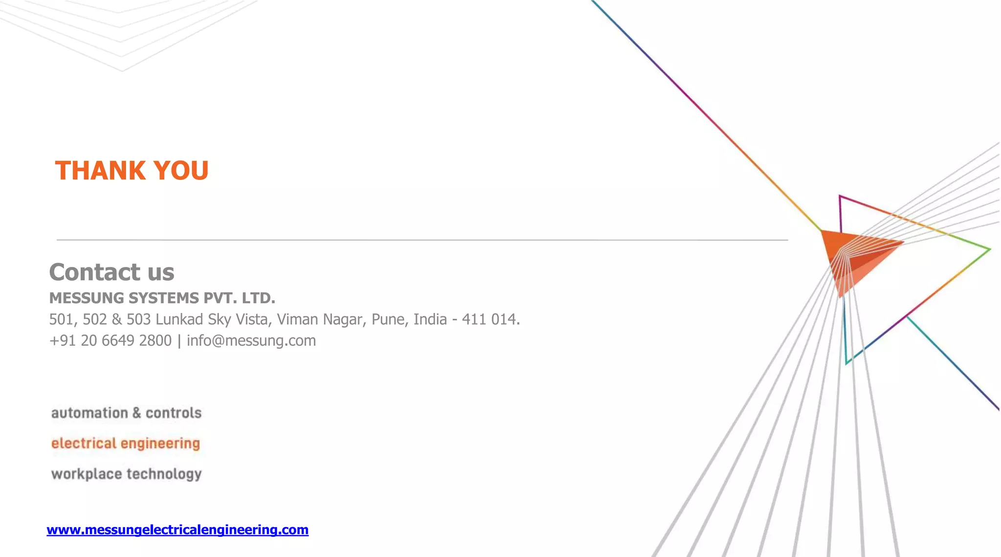 www.messungelectricalengineering.com
Contact us
MESSUNG SYSTEMS PVT. LTD.
501, 502 & 503 Lunkad Sky Vista, Viman Nagar, Pune, India - 411 014.
+91 20 6649 2800 | info@messung.com
THANK YOU
 