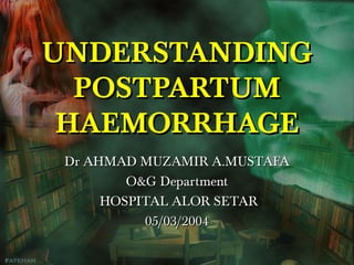 UNDERSTANDING
POSTPARTUM
HAEMORRHAGE
Dr AHMAD MUZAMIR A.MUSTAFA
O&G Department
HOSPITAL ALOR SETAR
05/03/2004

 