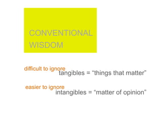 CONVENTIONAL
  WISDOM

difficult to ignore
               tangibles = “things that matter”

easier to ignore
              intangibles = “matter of opinion”
 
