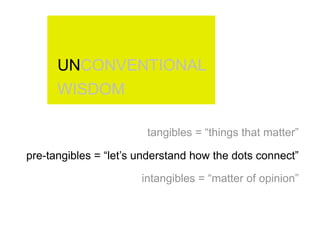 UNCONVENTIONAL
      WISDOM

                        tangibles = “things that matter”

pre-tangibles = “let’s understand how the dots connect”

                       intangibles = “matter of opinion”
 