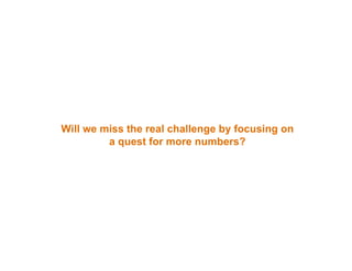 Will we miss the real challenge by focusing on
         a quest for more numbers?
 