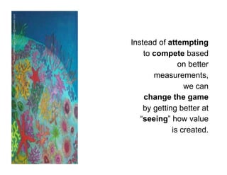 Susan Ottevanger / susan@seewater.com




                                        Instead of attempting
                                            to compete based
                                                       on better
                                               measurements,
                                                         we can
                                            change the game
                                            by getting better at
                                           “seeing” how value
                                                     is created.
 
