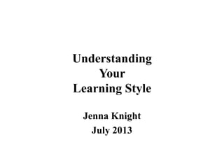 Understanding
Your
Learning Style
Jenna Knight
July 2013
 