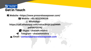 Get in Touch
Website –https://www.pressreleasepower.com/
Mobile - +91-9212306116
WhatsApp -
https://call.whatsapp.com/voice/9rqVJyqSNMh
pdFkKPZGYKj
Skype – shalabh.mishra
Telegram – shalabhmishra
Email - contact@pressreleasepower.com
 