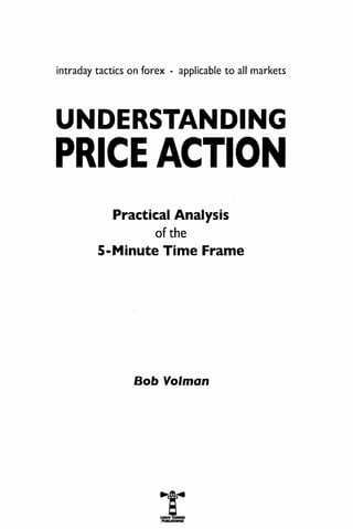intraday tactics on forex - applicable to all markets
UNDERSTANDING
PRICE ACTION
Practical Analysis
of the
5-Minute Time Frame
Bob Volman
 