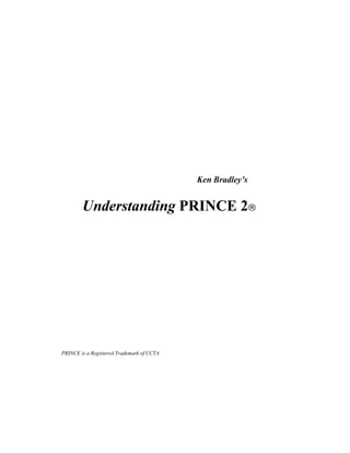 Ken Bradley’s


        Understanding PRINCE 2®




PRINCE is a Registered Trademark of CCTA
 