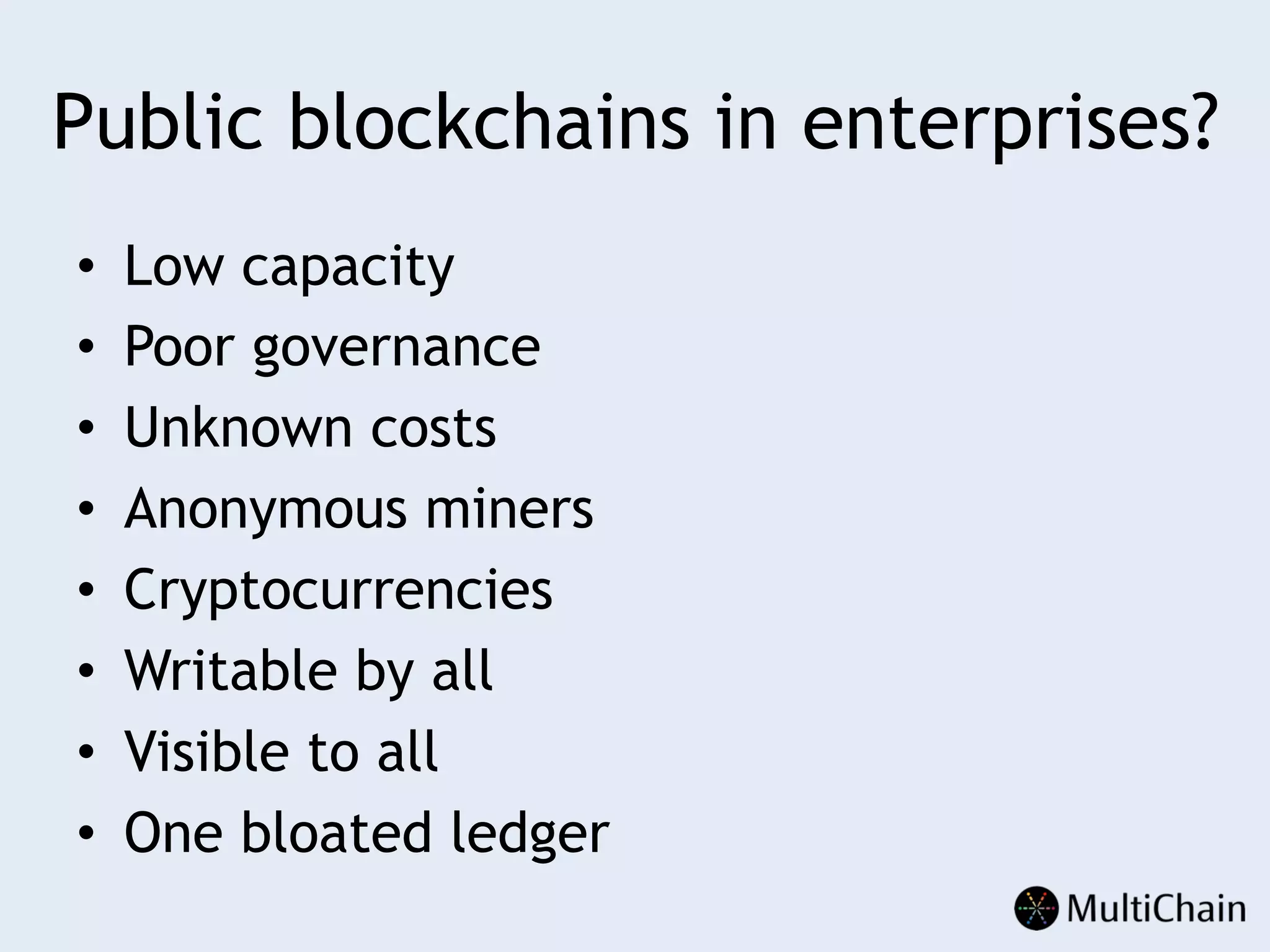 Public blockchains in enterprises?
•  Low capacity
•  Poor governance
•  Unknown costs
•  Anonymous miners
•  Cryptocurrencies
•  Writable by all
•  Visible to all
•  One bloated ledger
 