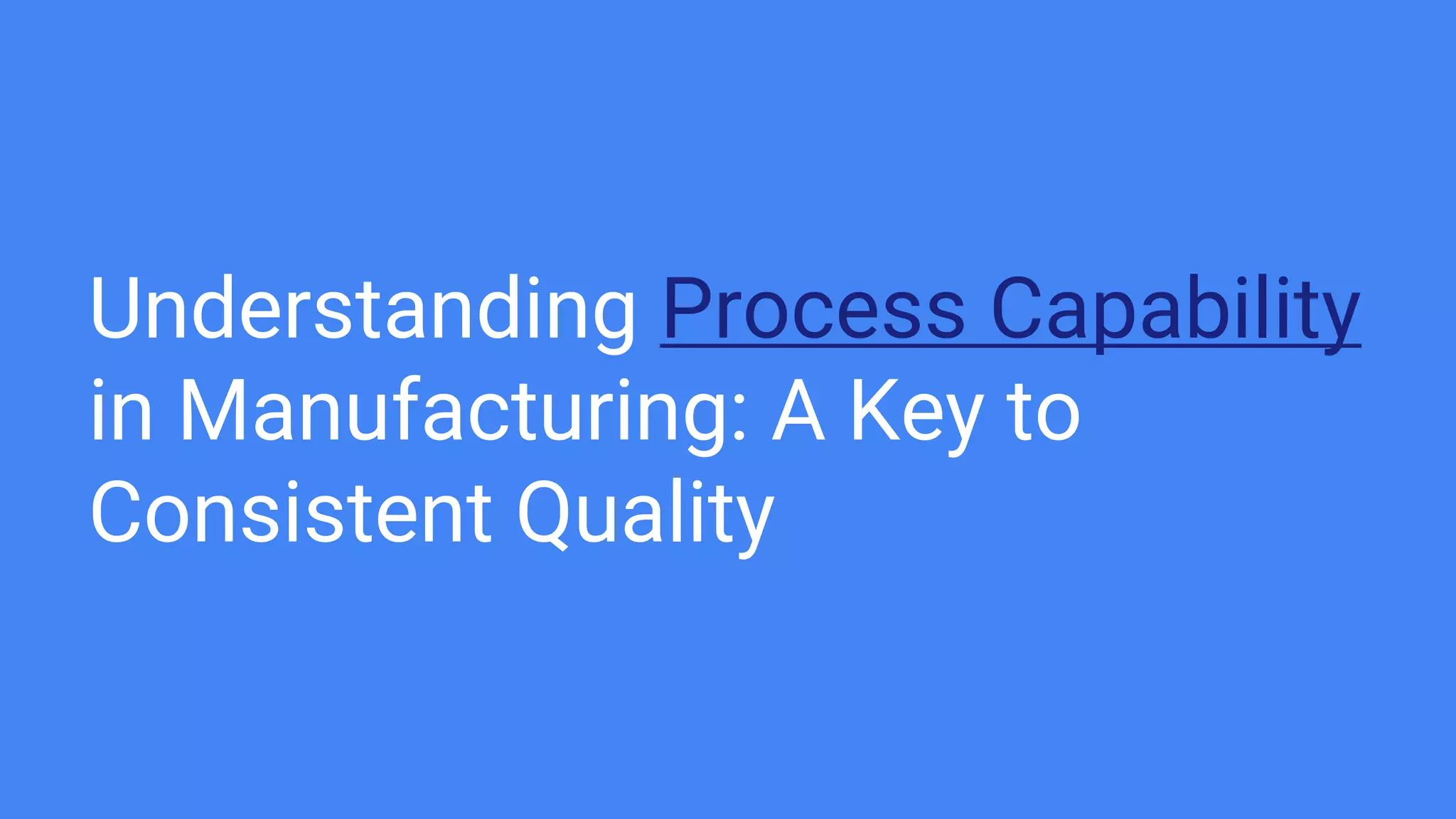 Understanding Process Capability
in Manufacturing: A Key to
Consistent Quality
 