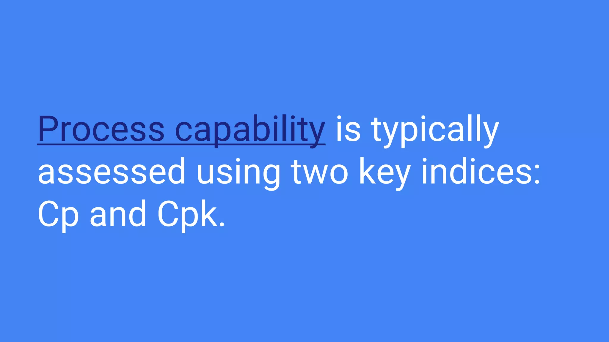 Process capability is typically
assessed using two key indices:
Cp and Cpk.
 