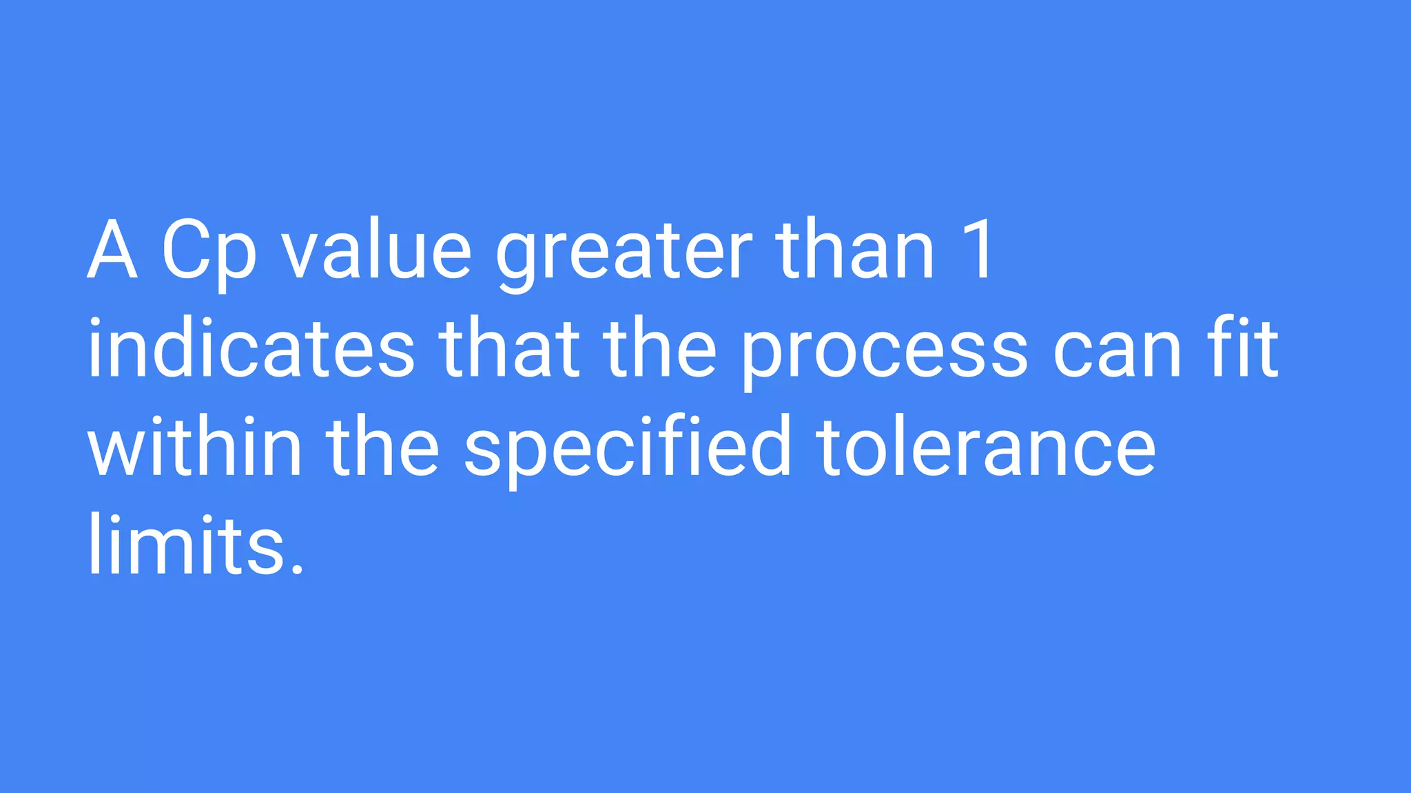 A Cp value greater than 1
indicates that the process can fit
within the specified tolerance
limits.
 