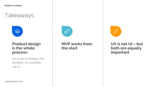 Product design
is the whole
process:
you’ve got the designer, the
developer, the marketing
cap on
MVP works from
the start...