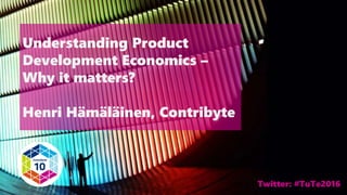 Twitter: #TuTe2016
Understanding Product
Development Economics –
Why it matters?
Henri Hämäläinen, Contribyte
 