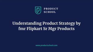 www.productschool.com
Understanding Product Strategy by
fmr Flipkart Sr Mgr Products
 