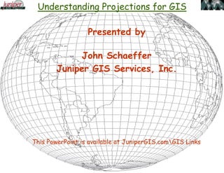Understanding Projections for GIS
Presented by
John Schaeffer
Juniper GIS Services, Inc.
This PowerPoint is available at JuniperGIS.comGIS Links
 