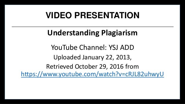 VIDEO PRESENTATION
Understanding Plagiarism
YouTube Channel: YSJ ADD
Uploaded January 22, 2013,
Retrieved October 29, 2016...