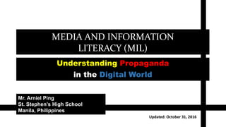 MEDIA AND INFORMATION
LITERACY (MIL)
Understanding Propaganda
in the Digital World
Mr. Arniel Ping
St. Stephen’s High School
Manila, Philippines
Updated: October 31, 2016
 