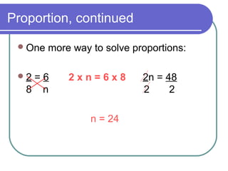 Proportion, continued
One more way to solve proportions:
2 = 6 2 x n = 6 x 8 2n = 48
8 n 2 2
n = 24