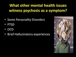 What other mental health issues
     witness psychosis as a symptom?

•   Some Personality Disorders
•   PTSD
•   OCD
•   Brief Hallucinatory experiences
 
