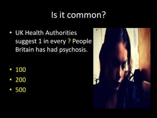 Is it common?
• UK Health Authorities
  suggest 1 in every ? People in
  Britain has had psychosis.

• 100
• 200
• 500
 
