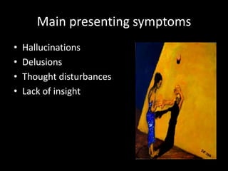 Main presenting symptoms
•   Hallucinations
•   Delusions
•   Thought disturbances
•   Lack of insight
 