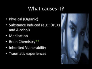 What causes it?
• Physical (Organic)
• Substance Induced (e.g.: Drugs
  and Alcohol)
• Medication
• Brain Chemistry**
• Inherited Vulnerability
• Traumatic experiences
 