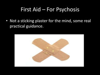 First Aid – For Psychosis
• Not a sticking plaster for the mind, some real
  practical guidance.
 