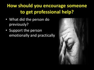 How should you encourage someone
     to get professional help?
• What did the person do
  previously?
• Support the person
  emotionally and practically
 