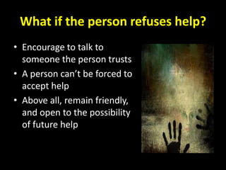 What if the person refuses help?
• Encourage to talk to
  someone the person trusts
• A person can’t be forced to
  accept help
• Above all, remain friendly,
  and open to the possibility
  of future help
 