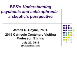 BPS’s Understanding
psychosis and schizophrenia -
a skeptic's perspective
James C. Coyne, Ph.D.
2015 Carnegie Centenary Visiting
Professor, Stirling
July 22, 2015
@CoyneoftheRealm
 