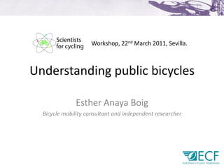 Workshop, 22nd March 2011, Sevilla.



Understanding public bicycles

              Esther Anaya Boig
  Bicycle mobility consultant and independent researcher
 