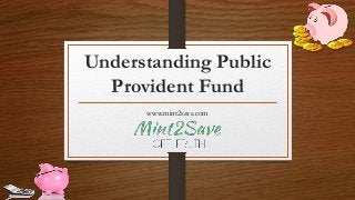 Understanding Public
Provident Fund
www.mint2save.com
 