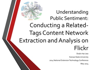 Understanding
Public Sentiment:
Conducting a Related-
Tags Content Network
Extraction and Analysis on
Flickr
Shalin Hai-Jew
Kansas State University
2014 National ExtensionTechnology Conference
May 2014
 