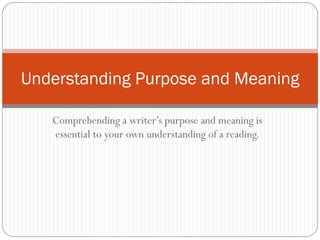 Understanding Purpose and Meaning

   Comprehending a writer’s purpose and meaning is
   essential to your own understanding of a reading.
 