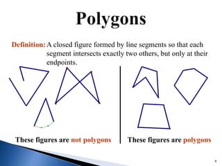6
These figures are not polygons These figures are polygons
Definition:A closed figure formed by line segments so that each
segment intersects exactly two others, but only at their
endpoints.
 