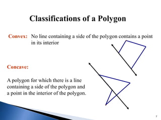 7
Convex: No line containing a side of the polygon contains a point
in its interior
Concave:
A polygon for which there is a line
containing a side of the polygon and
a point in the interior of the polygon.
 