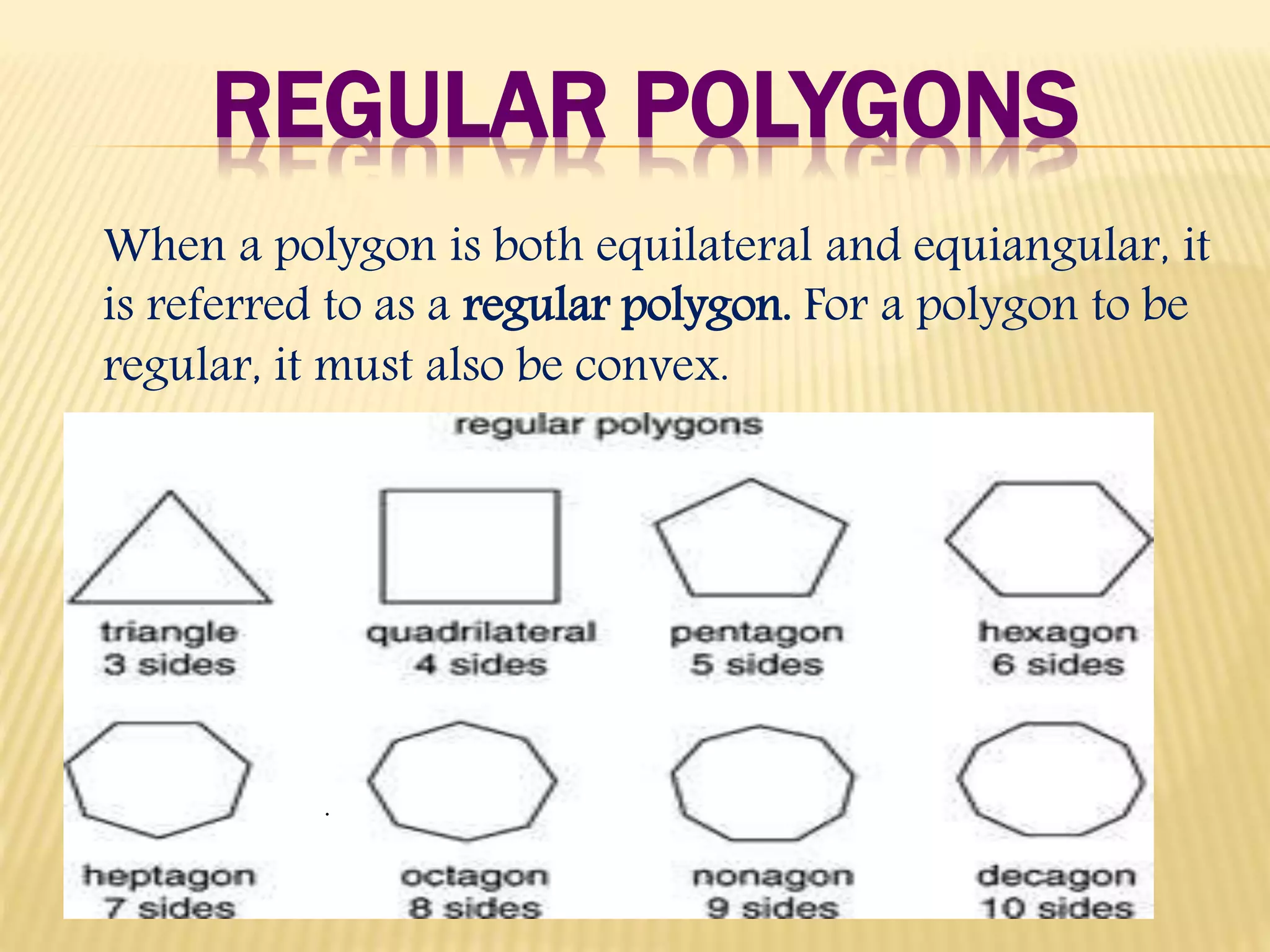 REGULAR POLYGONS
When a polygon is both equilateral and equiangular, it
is referred to as a regular polygon. For a polygon to be
regular, it must also be convex.
.
 