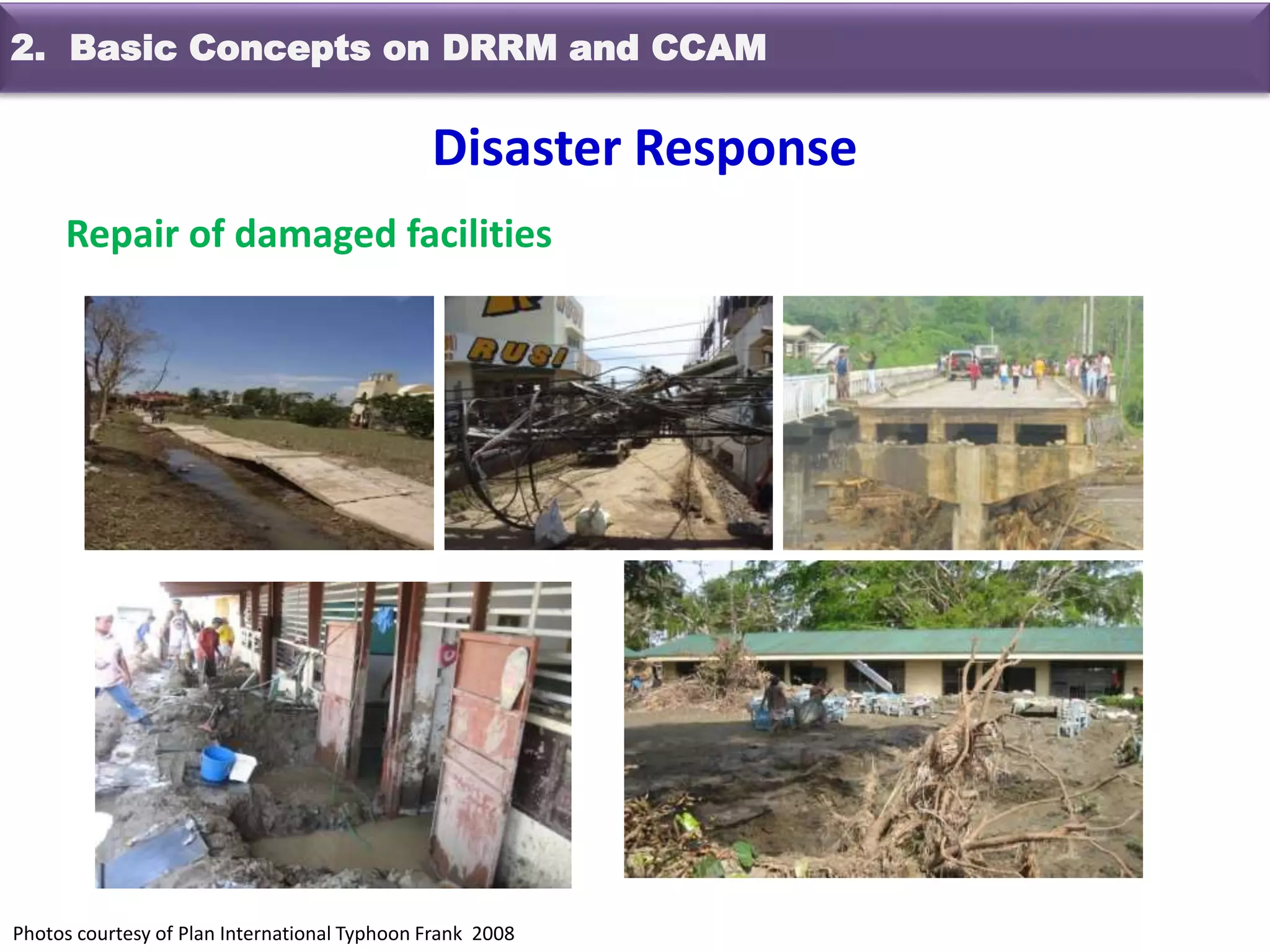 Repair of damaged facilities
Photos courtesy of Plan International Typhoon Frank 2008
Disaster Response
2. Basic Concepts on DRRM and CCAM
 