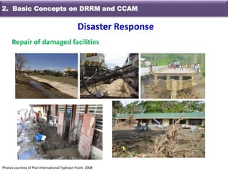 Repair of damaged facilities
Photos courtesy of Plan International Typhoon Frank 2008
Disaster Response
2. Basic Concepts on DRRM and CCAM
 