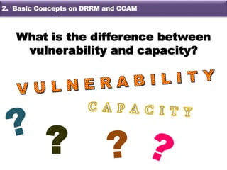 What is the difference between
vulnerability and capacity?
?
2. Basic Concepts on DRRM and CCAM
 
