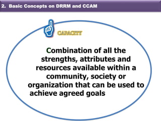 Combination of all the
strengths, attributes and
resources available within a
community, society or
organization that can be used to
achieve agreed goals
2. Basic Concepts on DRRM and CCAM
 