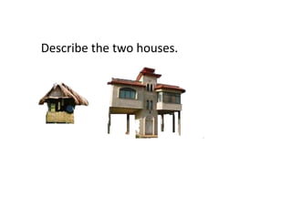 Describe the two houses.
 