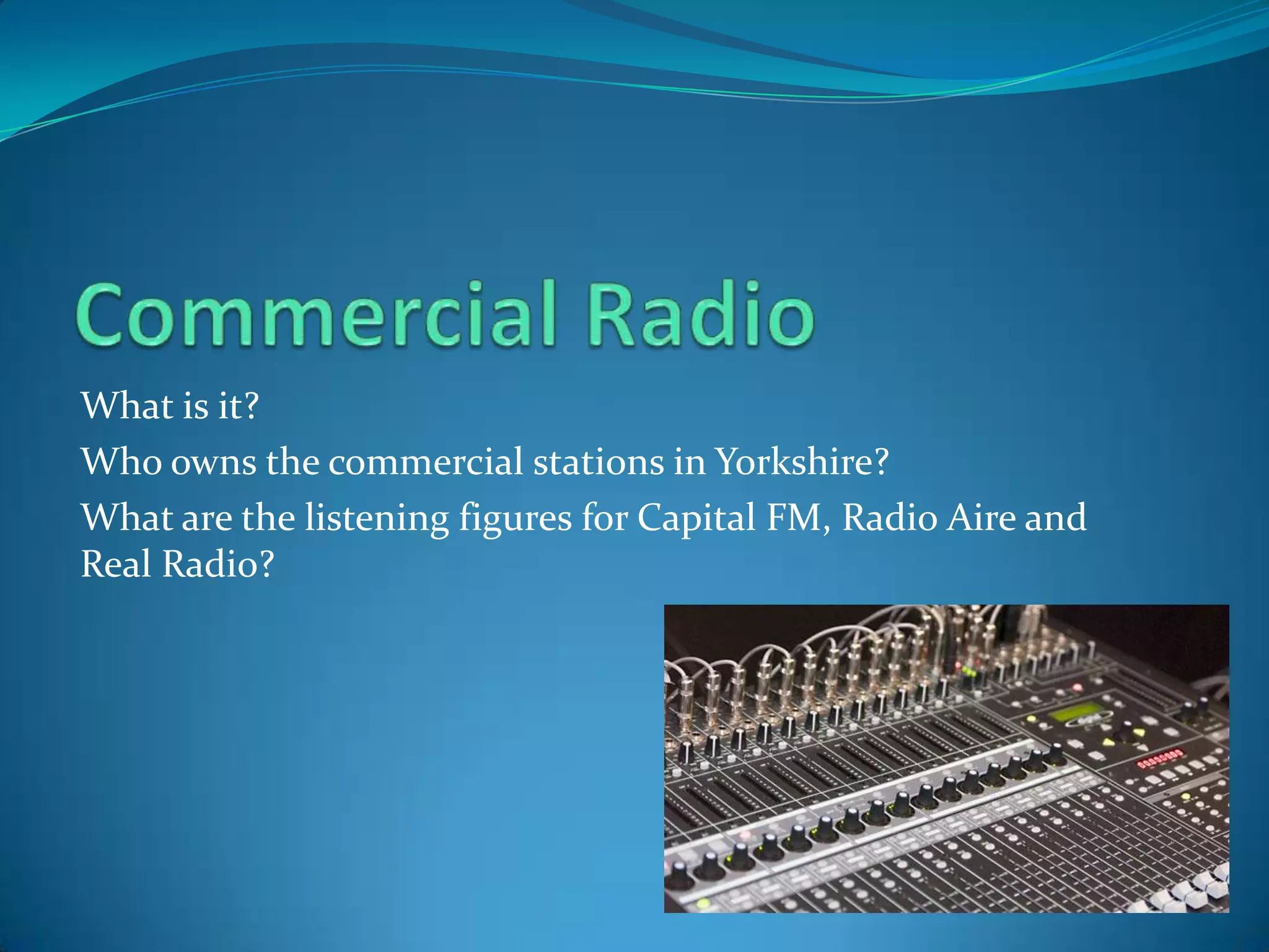 Commercial RadioWhat is it? Who owns the commercial stations in Yorkshire?What are the listening figures for Capital FM, Radio Aire and Real Radio?