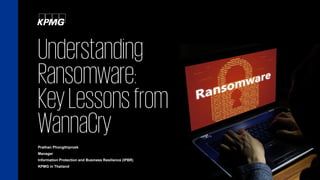 Understanding
Ransomware:
KeyLessonsfrom
WannaCry
Prathan Phongthiproek
Manager
Information Protection and Business Resilience (IPBR)
KPMG in Thailand
 