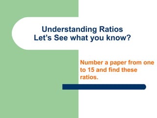 Understanding Ratios
Let’s See what you know?
Number a paper from one
to 15 and find these
ratios.
 